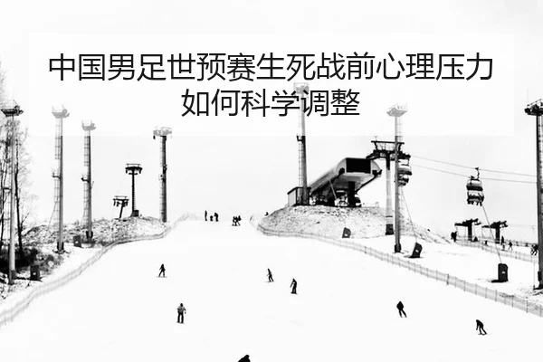 中国男足世预赛生死战前心理压力如何科学调整